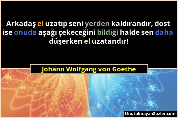 Johann Wolfgang von Goethe - Arkadaş el uzatıp seni yerden kaldırandır, dost ise onuda aşağı çekeceğini bildiği halde sen daha düşerken el uzatandır!...
