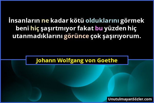 Johann Wolfgang von Goethe - İnsanların ne kadar kötü olduklarını görmek beni hiç şaşırtmıyor fakat bu yüzden hiç utanmadıklarını görünce çok şaşırıyo...