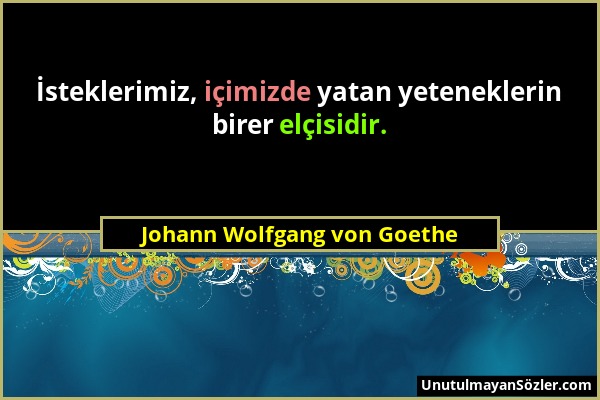 Johann Wolfgang von Goethe - İsteklerimiz, içimizde yatan yeteneklerin birer elçisidir....