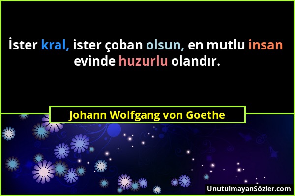 Johann Wolfgang von Goethe - İster kral, ister çoban olsun, en mutlu insan evinde huzurlu olandır....