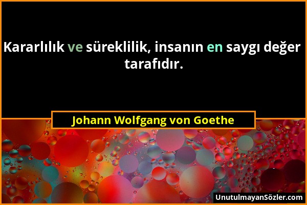 Johann Wolfgang von Goethe - Kararlılık ve süreklilik, insanın en saygı değer tarafıdır....