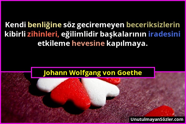 Johann Wolfgang von Goethe - Kendi benliğine söz geciremeyen beceriksizlerin kibirli zihinleri, eğilimlidir başkalarının iradesini etkileme hevesine k...