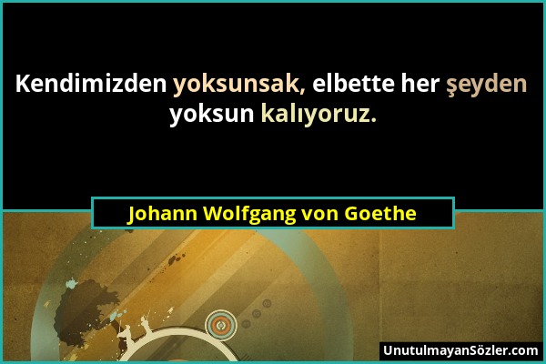 Johann Wolfgang von Goethe - Kendimizden yoksunsak, elbette her şeyden yoksun kalıyoruz....
