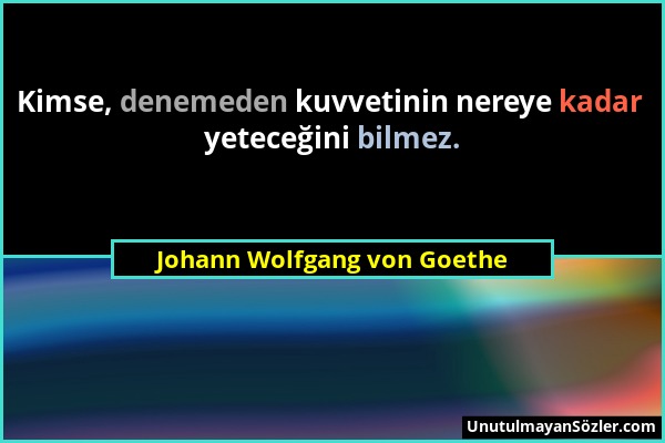 Johann Wolfgang von Goethe - Kimse, denemeden kuvvetinin nereye kadar yeteceğini bilmez....