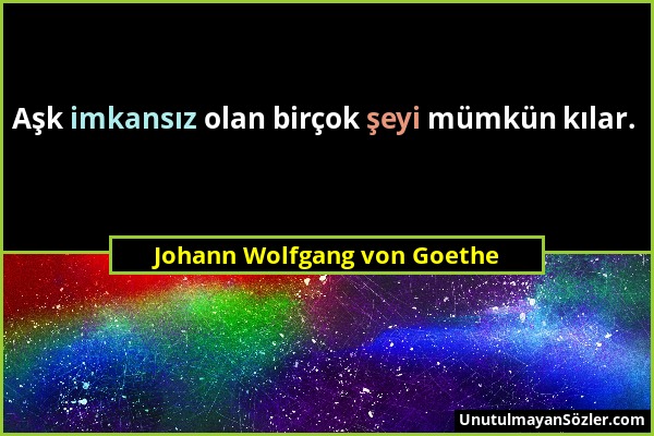 Johann Wolfgang von Goethe - Aşk imkansız olan birçok şeyi mümkün kılar....