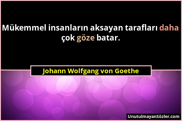 Johann Wolfgang von Goethe - Mükemmel insanların aksayan tarafları daha çok göze batar....