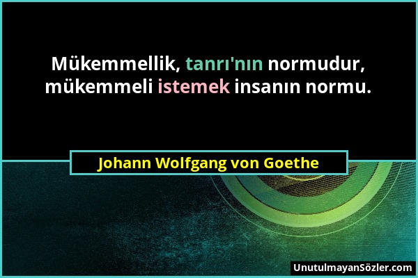 Johann Wolfgang von Goethe - Mükemmellik, tanrı'nın normudur, mükemmeli istemek insanın normu....