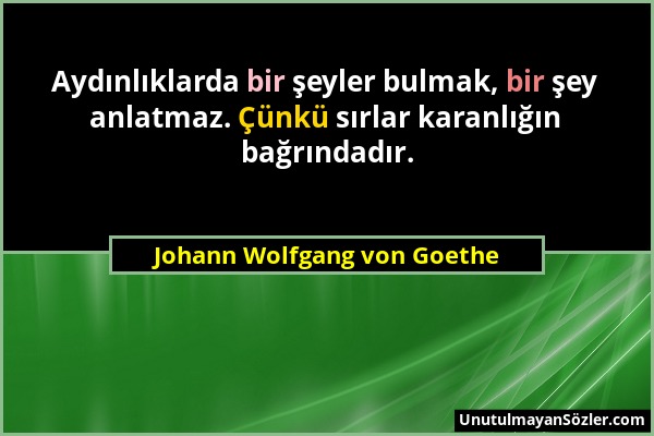 Johann Wolfgang von Goethe - Aydınlıklarda bir şeyler bulmak, bir şey anlatmaz. Çünkü sırlar karanlığın bağrındadır....