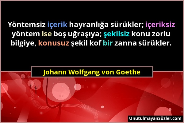 Johann Wolfgang von Goethe - Yöntemsiz içerik hayranlığa sürükler; içeriksiz yöntem ise boş uğraşıya; şekilsiz konu zorlu bilgiye, konusuz şekil kof b...
