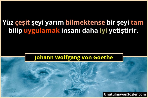 Johann Wolfgang von Goethe - Yüz çeşit şeyi yarım bilmektense bir şeyi tam bilip uygulamak insanı daha iyi yetiştirir....
