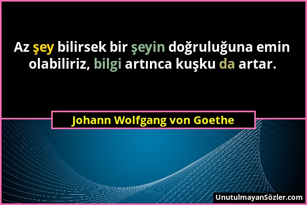 Johann Wolfgang von Goethe - Az şey bilirsek bir şeyin doğruluğuna emin olabiliriz, bilgi artınca kuşku da artar....