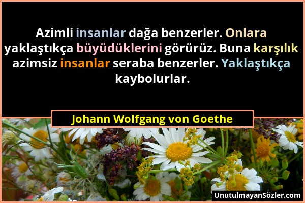 Johann Wolfgang von Goethe - Azimli insanlar dağa benzerler. Onlara yaklaştıkça büyüdüklerini görürüz. Buna karşılık azimsiz insanlar seraba benzerler...