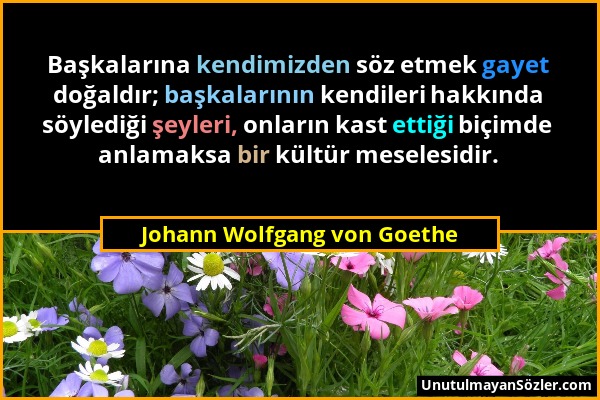 Johann Wolfgang von Goethe - Başkalarına kendimizden söz etmek gayet doğaldır; başkalarının kendileri hakkında söylediği şeyleri, onların kast ettiği...