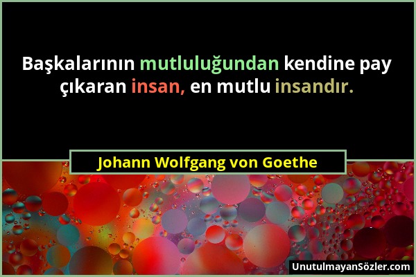 Johann Wolfgang von Goethe - Başkalarının mutluluğundan kendine pay çıkaran insan, en mutlu insandır....