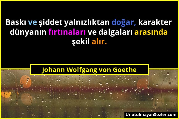 Johann Wolfgang von Goethe - Baskı ve şiddet yalnızlıktan doğar, karakter dünyanın fırtınaları ve dalgaları arasında şekil alır....