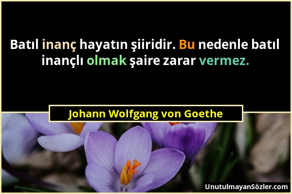 Johann Wolfgang von Goethe - Batıl inanç hayatın şiiridir. Bu nedenle batıl inançlı olmak şaire zarar vermez....