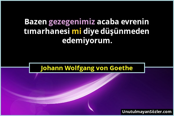 Johann Wolfgang von Goethe - Bazen gezegenimiz acaba evrenin tımarhanesi mi diye düşünmeden edemiyorum....