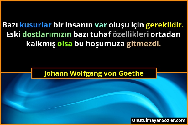 Johann Wolfgang von Goethe - Bazı kusurlar bir insanın var oluşu için gereklidir. Eski dostlarımızın bazı tuhaf özellikleri ortadan kalkmış olsa bu ho...