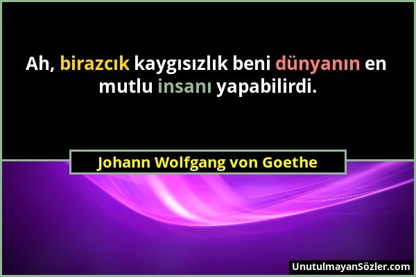 Johann Wolfgang von Goethe - Ah, birazcık kaygısızlık beni dünyanın en mutlu insanı yapabilirdi....