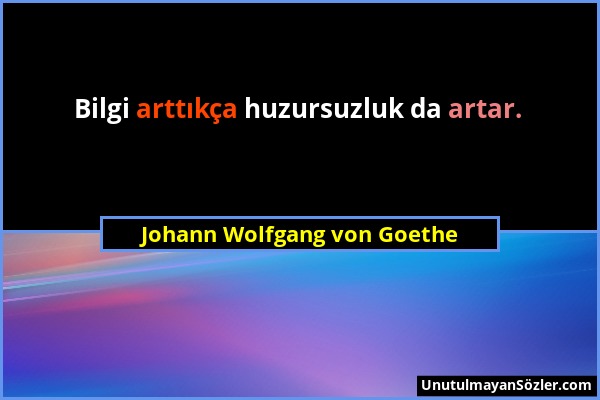 Johann Wolfgang von Goethe - Bilgi arttıkça huzursuzluk da artar....