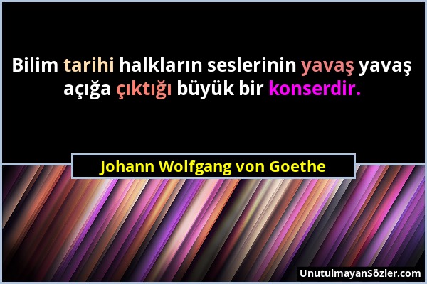 Johann Wolfgang von Goethe - Bilim tarihi halkların seslerinin yavaş yavaş açığa çıktığı büyük bir konserdir....