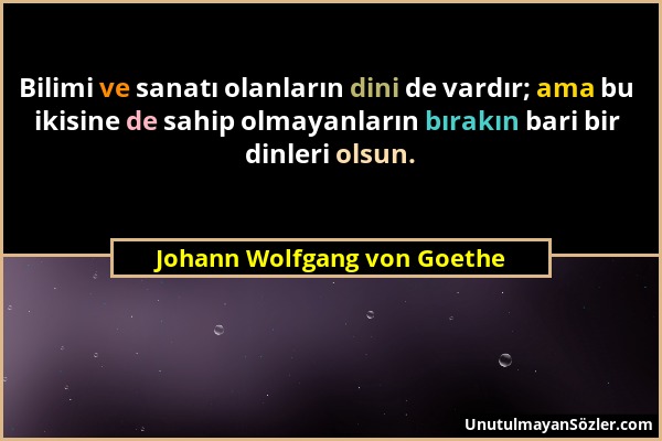 Johann Wolfgang von Goethe - Bilimi ve sanatı olanların dini de vardır; ama bu ikisine de sahip olmayanların bırakın bari bir dinleri olsun....
