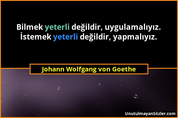 Johann Wolfgang von Goethe - Bilmek yeterli değildir, uygulamalıyız. İstemek yeterli değildir, yapmalıyız....