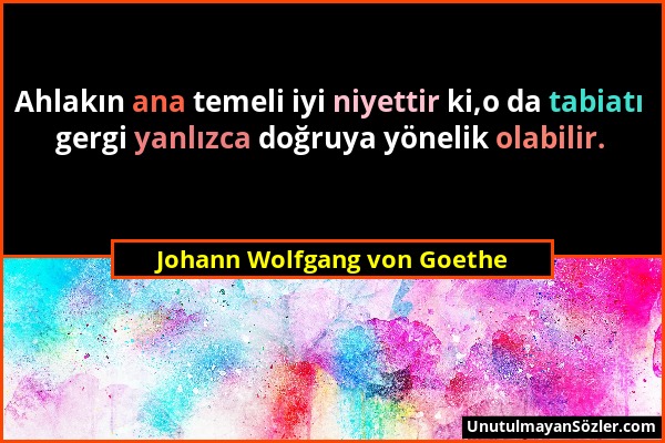 Johann Wolfgang von Goethe - Ahlakın ana temeli iyi niyettir ki,o da tabiatı gergi yanlızca doğruya yönelik olabilir....