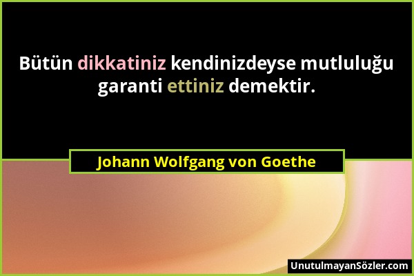 Johann Wolfgang von Goethe - Bütün dikkatiniz kendinizdeyse mutluluğu garanti ettiniz demektir....