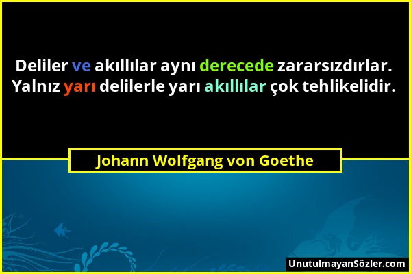 Johann Wolfgang von Goethe - Deliler ve akıllılar aynı derecede zararsızdırlar. Yalnız yarı delilerle yarı akıllılar çok tehlikelidir....