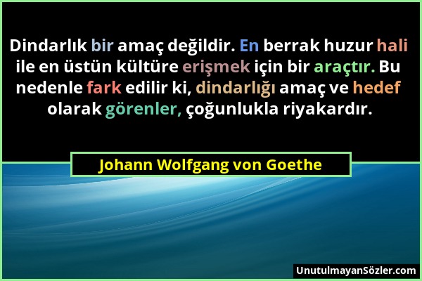 Johann Wolfgang von Goethe - Dindarlık bir amaç değildir. En berrak huzur hali ile en üstün kültüre erişmek için bir araçtır. Bu nedenle fark edilir k...