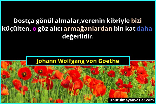 Johann Wolfgang von Goethe - Dostça gönül almalar,verenin kibriyle bizi küçülten, o göz alıcı armağanlardan bin kat daha değerlidir....