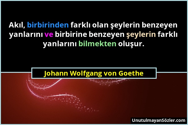 Johann Wolfgang von Goethe - Akıl, birbirinden farklı olan şeylerin benzeyen yanlarını ve birbirine benzeyen şeylerin farklı yanlarını bilmekten oluşu...