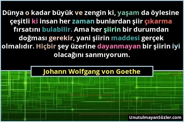 Johann Wolfgang von Goethe - Dünya o kadar büyük ve zengin ki, yaşam da öylesine çeşitli ki insan her zaman bunlardan şiir çıkarma fırsatını bulabilir...
