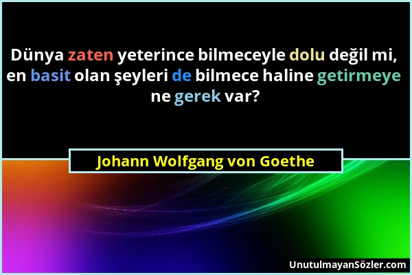 Johann Wolfgang von Goethe - Dünya zaten yeterince bilmeceyle dolu değil mi, en basit olan şeyleri de bilmece haline getirmeye ne gerek var?...