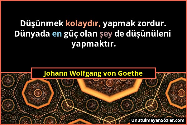 Johann Wolfgang von Goethe - Düşünmek kolaydır, yapmak zordur. Dünyada en güç olan şey de düşünüleni yapmaktır....