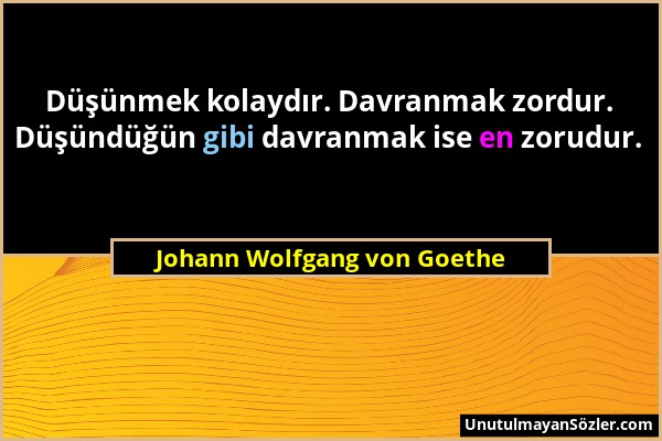 Johann Wolfgang von Goethe - Düşünmek kolaydır. Davranmak zordur. Düşündüğün gibi davranmak ise en zorudur....