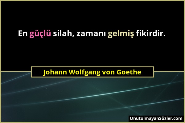 Johann Wolfgang von Goethe - En güçlü silah, zamanı gelmiş fikirdir....