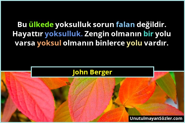 John Berger - Bu ülkede yoksulluk sorun falan değildir. Hayattır yoksulluk. Zengin olmanın bir yolu varsa yoksul olmanın binlerce yolu vardır....