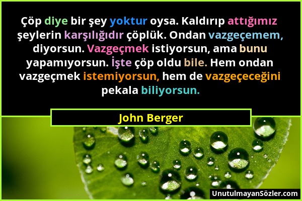 John Berger - Çöp diye bir şey yoktur oysa. Kaldırıp attığımız şeylerin karşılığıdır çöplük. Ondan vazgeçemem, diyorsun. Vazgeçmek istiyorsun, ama bun...