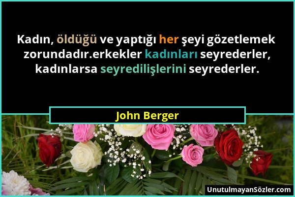 John Berger - Kadın, öldüğü ve yaptığı her şeyi gözetlemek zorundadır.erkekler kadınları seyrederler, kadınlarsa seyredilişlerini seyrederler....