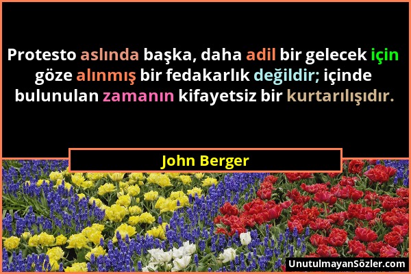 John Berger - Protesto aslında başka, daha adil bir gelecek için göze alınmış bir fedakarlık değildir; içinde bulunulan zamanın kifayetsiz bir kurtarı...