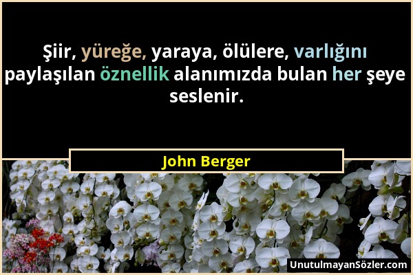 John Berger - Şiir, yüreğe, yaraya, ölülere, varlığını paylaşılan öznellik alanımızda bulan her şeye seslenir....