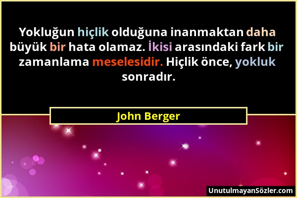 John Berger - Yokluğun hiçlik olduğuna inanmaktan daha büyük bir hata olamaz. İkisi arasındaki fark bir zamanlama meselesidir. Hiçlik önce, yokluk son...