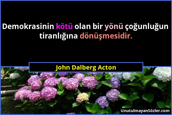 John Dalberg Acton - Demokrasinin kötü olan bir yönü çoğunluğun tiranlığına dönüşmesidir....