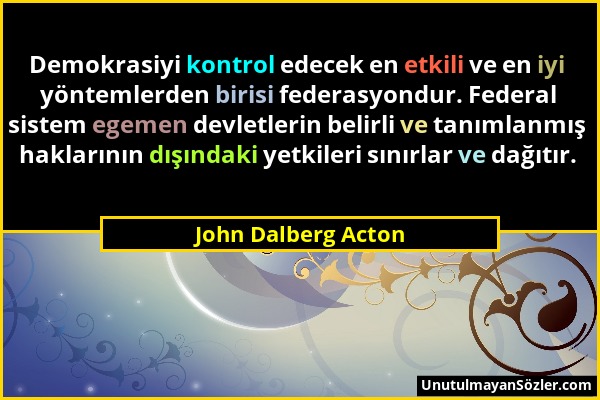 John Dalberg Acton - Demokrasiyi kontrol edecek en etkili ve en iyi yöntemlerden birisi federasyondur. Federal sistem egemen devletlerin belirli ve ta...