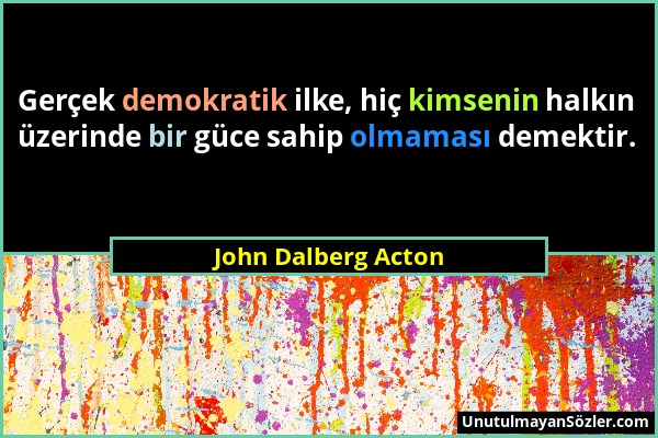 John Dalberg Acton - Gerçek demokratik ilke, hiç kimsenin halkın üzerinde bir güce sahip olmaması demektir....