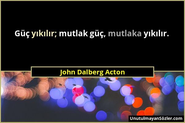 John Dalberg Acton - Güç yıkılır; mutlak güç, mutlaka yıkılır....