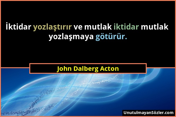 John Dalberg Acton - İktidar yozlaştırır ve mutlak iktidar mutlak yozlaşmaya götürür....
