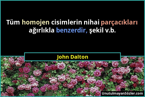 John Dalton - Tüm homojen cisimlerin nihai parçacıkları ağırlıkla benzerdir, şekil v.b....
